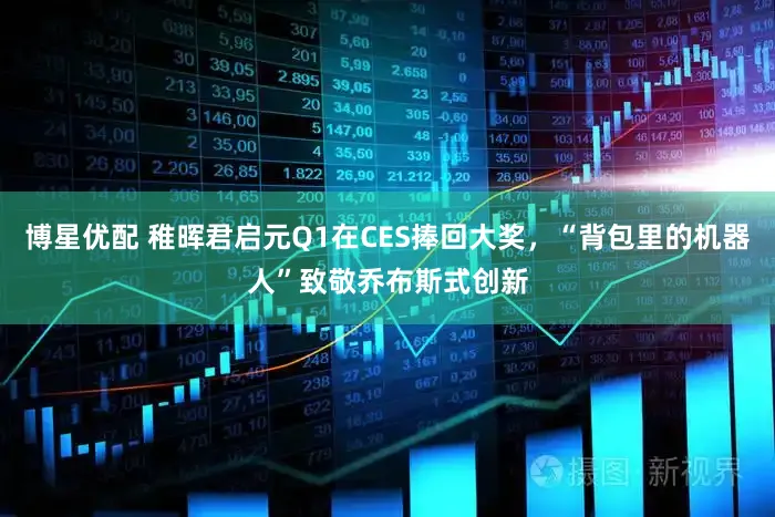 博星优配 稚晖君启元Q1在CES捧回大奖，“背包里的机器人”致敬乔布斯式创新