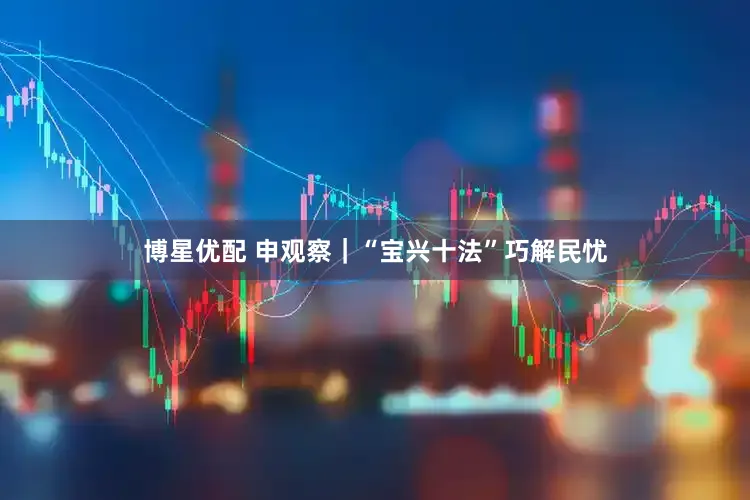 博星优配 申观察｜“宝兴十法”巧解民忧