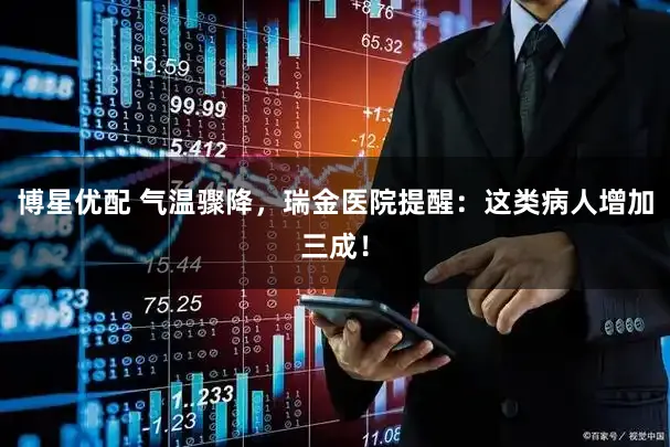 博星优配 气温骤降，瑞金医院提醒：这类病人增加三成！