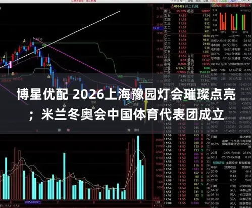 博星优配 2026上海豫园灯会璀璨点亮；米兰冬奥会中国体育代表团成立