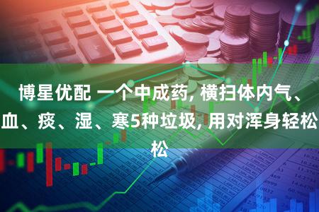 博星优配 一个中成药, 横扫体内气、血、痰、湿、寒5种垃圾, 用对浑身轻松