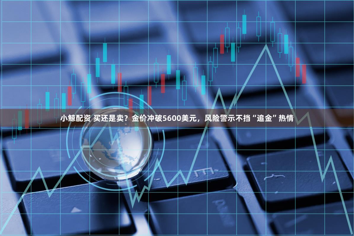 小鲸配资 买还是卖？金价冲破5600美元，风险警示不挡“追金”热情