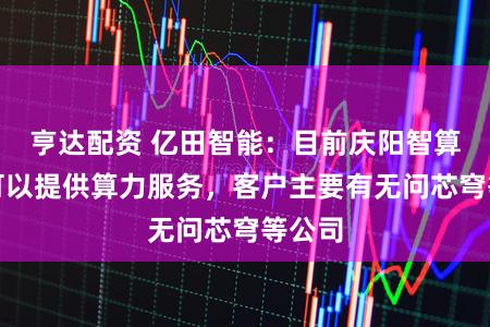 亨达配资 亿田智能：目前庆阳智算中心可以提供算力服务，客户主要有无问芯穹等公司