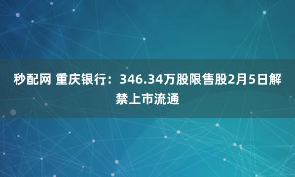 秒配网 重庆银行：346.34万股限售股2月5日解禁上市流通