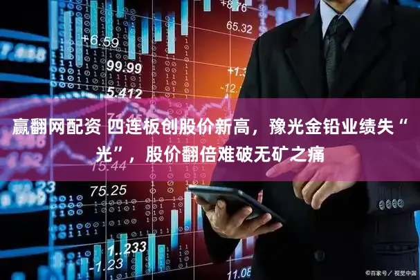 赢翻网配资 四连板创股价新高，豫光金铅业绩失“光”，股价翻倍难破无矿之痛
