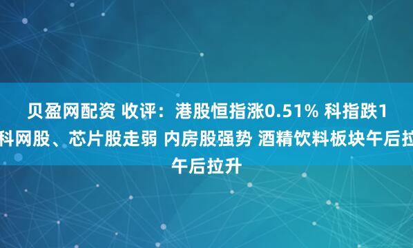 贝盈网配资 收评：港股恒指涨0.51% 科指跌1% 科网股、芯片股走弱 内房股强势 酒精饮料板块午后拉升