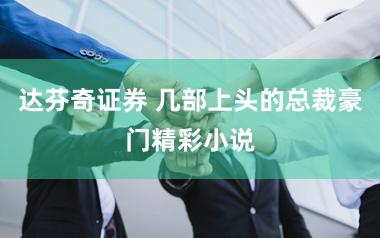 达芬奇证券 几部上头的总裁豪门精彩小说