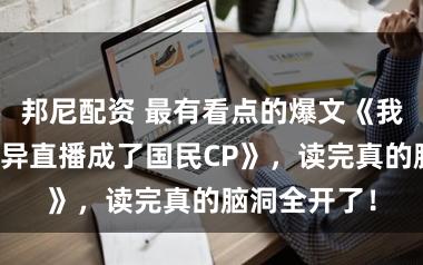 邦尼配资 最有看点的爆文《我和大佬靠灵异直播成了国民CP》，读完真的脑洞全开了！