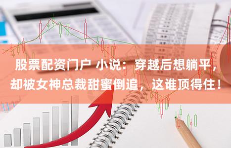 股票配资门户 小说：穿越后想躺平，却被女神总裁甜蜜倒追，这谁顶得住！