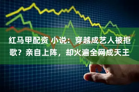 红马甲配资 小说：穿越成艺人被拒歌？亲自上阵，却火遍全网成天王