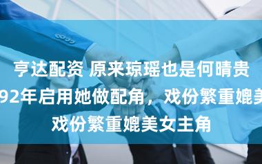 亨达配资 原来琼瑶也是何晴贵人！1992年启用她做配角，戏份繁重媲美女主角
