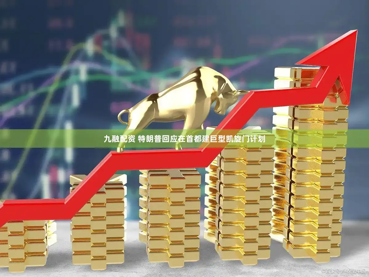 九融配资 特朗普回应在首都建巨型凯旋门计划