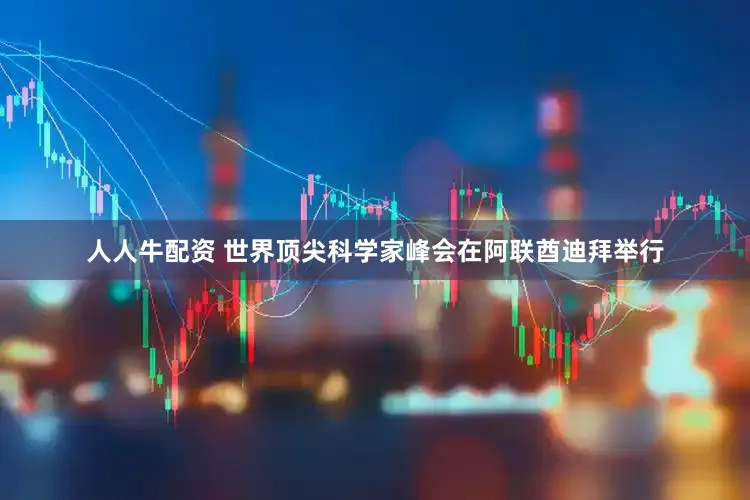 人人牛配资 世界顶尖科学家峰会在阿联酋迪拜举行