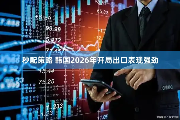 秒配策略 韩国2026年开局出口表现强劲