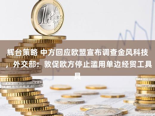 辉台策略 中方回应欧盟宣布调查金风科技 ，外交部：敦促欧方停止滥用单边经贸工具