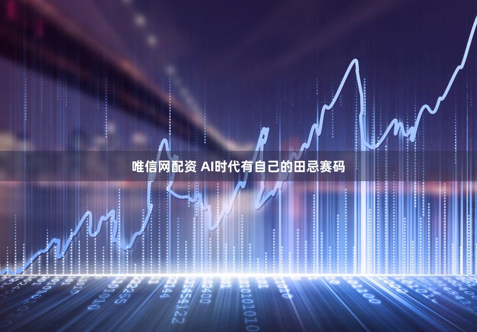 唯信网配资 AI时代有自己的田忌赛码