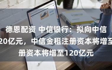 德恩配资 中信银行：拟向中信金租增资20亿元，中信金租注册资本将增至120亿元