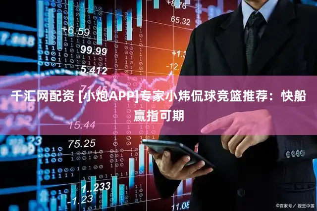 千汇网配资 [小炮APP]专家小炜侃球竞篮推荐：快船赢指可期