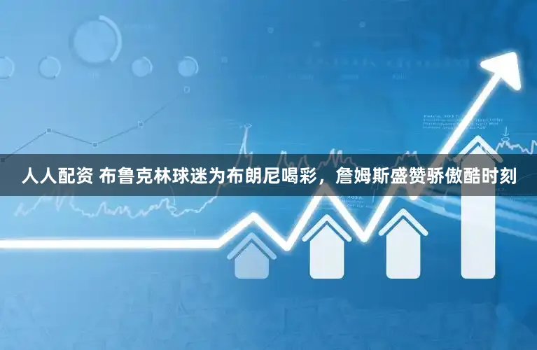 人人配资 布鲁克林球迷为布朗尼喝彩，詹姆斯盛赞骄傲酷时刻