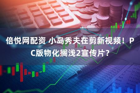 倍悦网配资 小岛秀夫在剪新视频!PC版物化搁浅2宣传片?