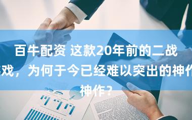 百牛配资 这款20年前的二战游戏,为何于今已经难以突出的神作?
