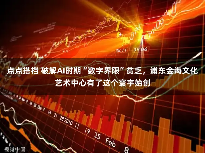 点点搭档 破解AI时期“数字界限”贫乏,浦东金海文化艺术中心有了这个寰宇始创