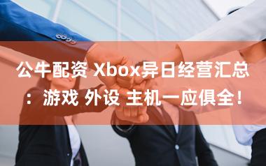 公牛配资 Xbox异日经营汇总：游戏 外设 主机一应俱全！
