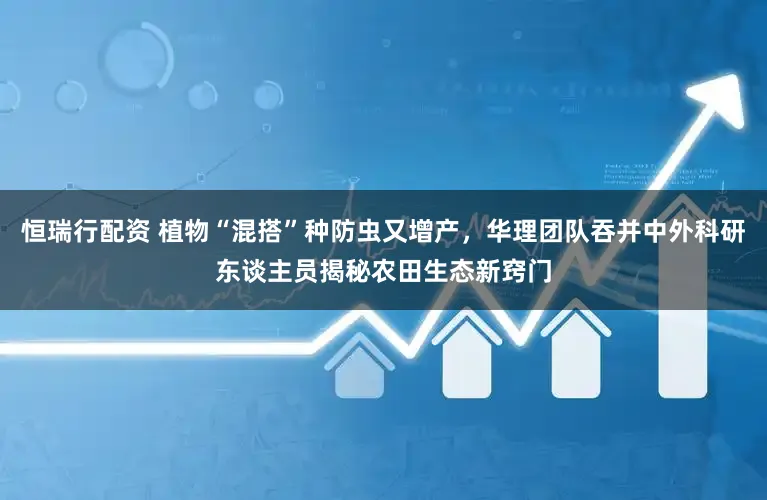恒瑞行配资 植物“混搭”种防虫又增产,华理团队吞并中外科研东谈主员揭秘农田生态新窍门