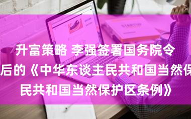 升富策略 李强签署国务院令，公布矫正后的《中华东谈主民共和国当然保护区条例》