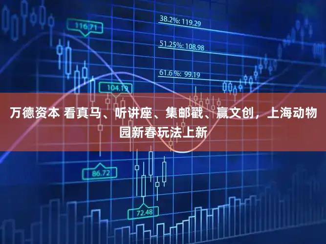 万德资本 看真马、听讲座、集邮戳、赢文创,上海动物园新春玩法上新