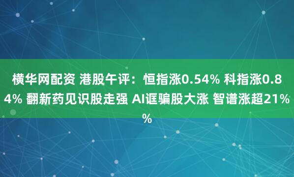横华网配资 港股午评:恒指涨0.54% 科指涨0.84% 翻新药见识股走强 AI诓骗股大涨 智谱涨超21%