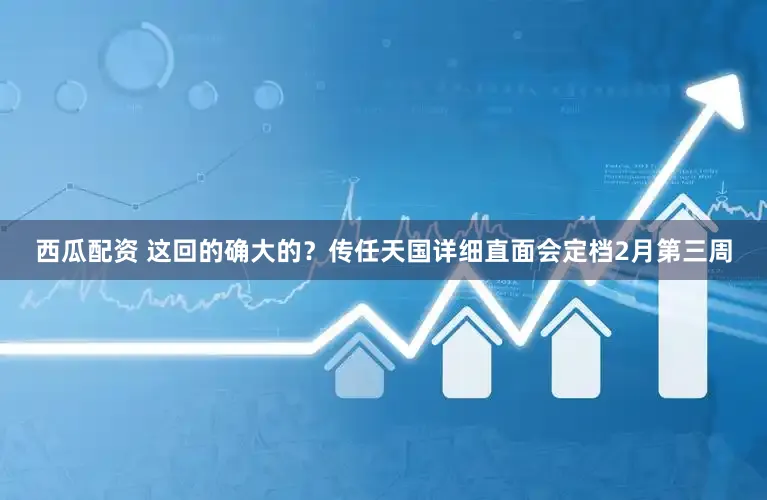 西瓜配资 这回的确大的？传任天国详细直面会定档2月第三周