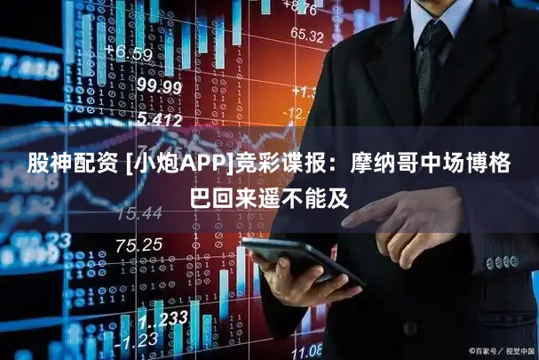 股神配资 [小炮APP]竞彩谍报：摩纳哥中场博格巴回来遥不能及