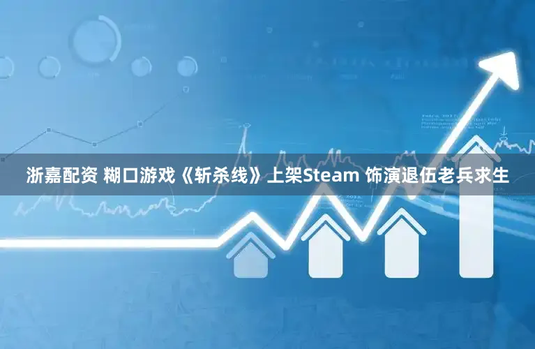 浙嘉配资 糊口游戏《斩杀线》上架Steam 饰演退伍老兵求生