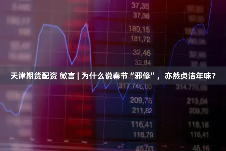 天津期货配资 微言 | 为什么说春节“邪修”，亦然贞洁年味？