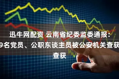 迅牛网配资 云南省纪委监委通报：9名党员、公职东谈主员被公安机关查获
