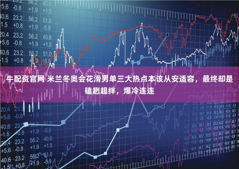 牛配资官网 米兰冬奥会花滑男单三大热点本该从安适容，最终却是磕趔趄绊，爆冷连连