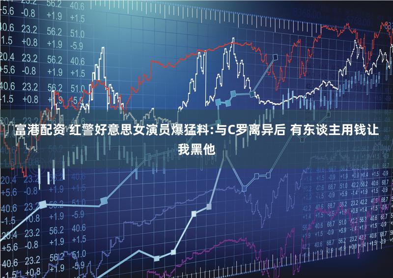 富港配资 红警好意思女演员爆猛料:与C罗离异后 有东谈主用钱让我黑他