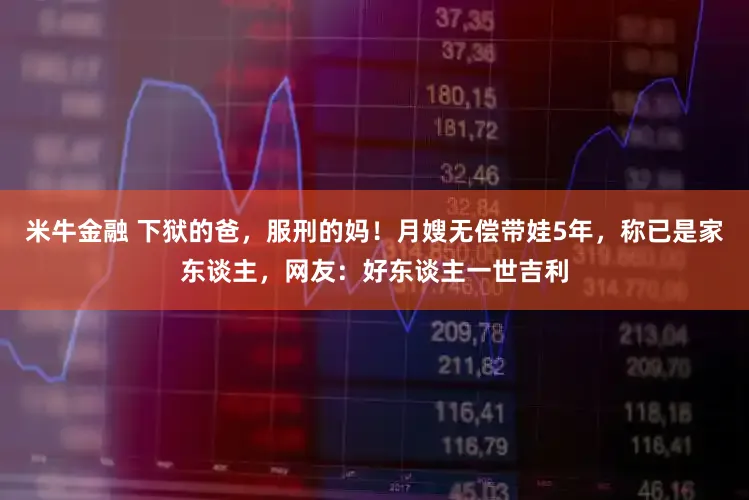 米牛金融 下狱的爸，服刑的妈！月嫂无偿带娃5年，称已是家东谈主，网友：好东谈主一世吉利