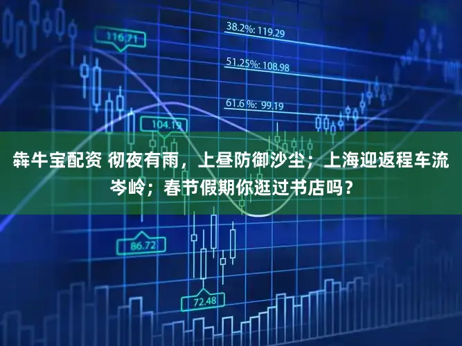 犇牛宝配资 彻夜有雨，上昼防御沙尘；上海迎返程车流岑岭；春节假期你逛过书店吗？