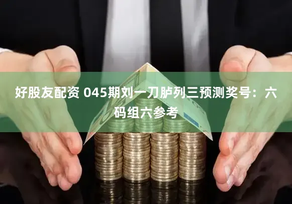 好股友配资 045期刘一刀胪列三预测奖号：六码组六参考
