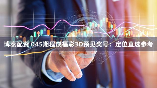 博泰配资 045期程成福彩3D预见奖号：定位直选参考