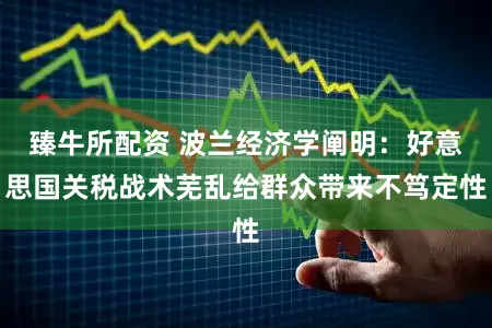 臻牛所配资 波兰经济学阐明：好意思国关税战术芜乱给群众带来不笃定性