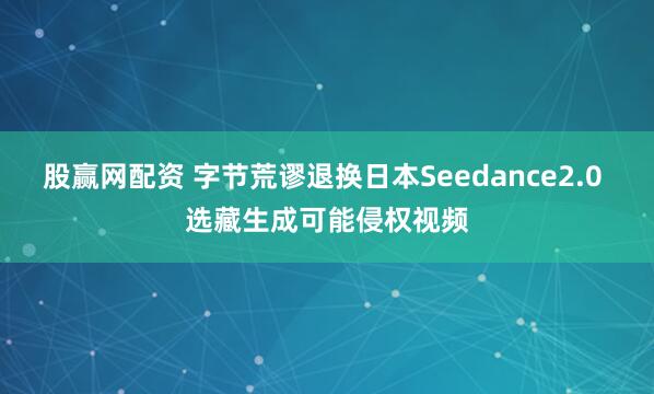 股赢网配资 字节荒谬退换日本Seedance2.0 选藏生成可能侵权视频