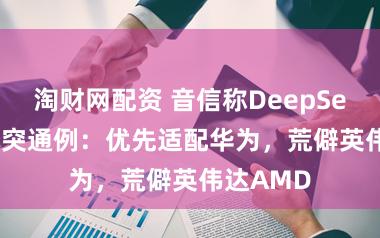 淘财网配资 音信称DeepSeek V4冲突通例：优先适配华为，荒僻英伟达AMD