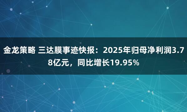 金龙策略 三达膜事迹快报：2025年归母净利润3.78亿元，同比增长19.95%