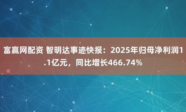 富赢网配资 智明达事迹快报：2025年归母净利润1.1亿元，同比增长466.74%