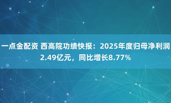 一点金配资 西高院功绩快报:2025年度归母净利润2.49亿元,同比增长8.77%