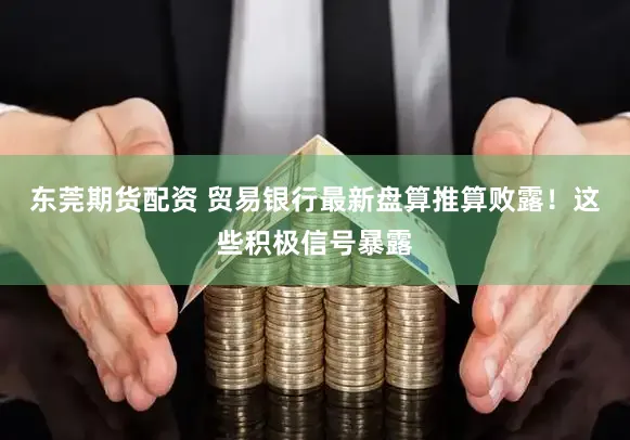 东莞期货配资 贸易银行最新盘算推算败露！这些积极信号暴露