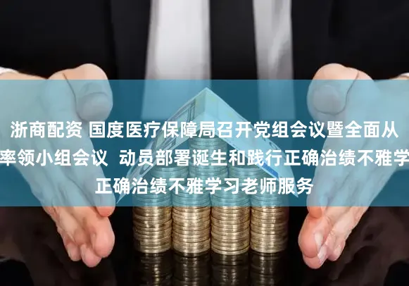 浙商配资 国度医疗保障局召开党组会议暨全面从严治党服务率领小组会议  动员部署诞生和践行正确治绩不雅学习老师服务